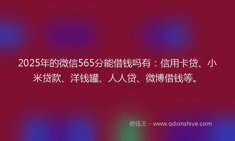 2025年的微信565分能借钱吗有：信用卡贷、小米贷款、洋钱罐、人人贷、微博借钱等。