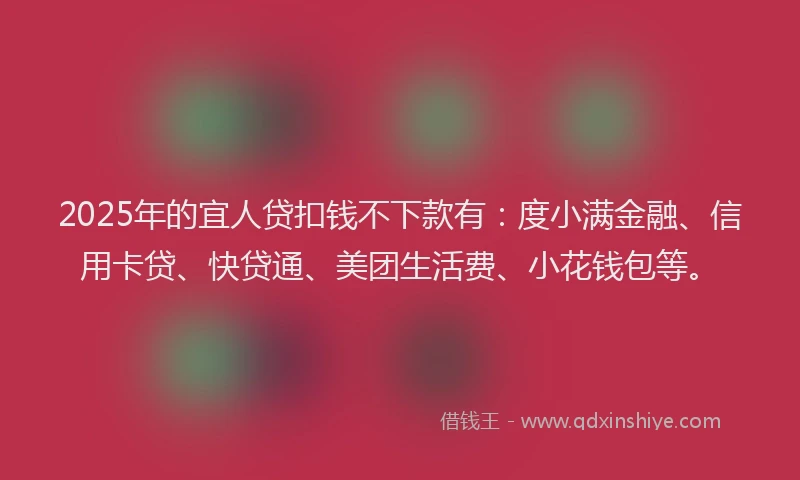 2025年的宜人贷扣钱不下款有：度小满金融、信用卡贷、快贷通、美团生活费、小花钱包等。