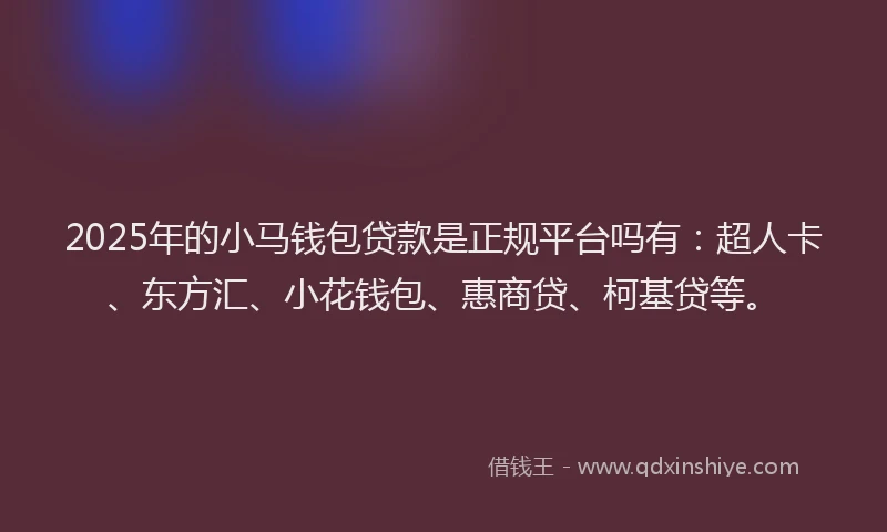 2025年的小马钱包贷款是正规平台吗有：超人卡、东方汇、小花钱包、惠商贷、柯基贷等。