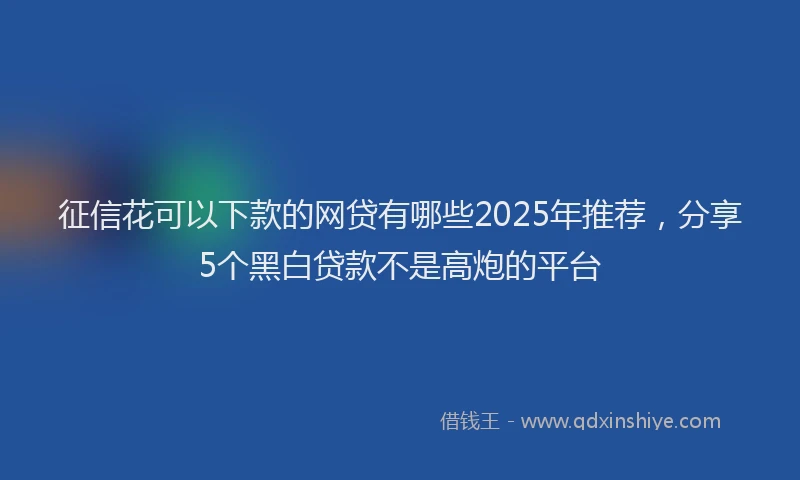 征信花可以下款的网贷有哪些2025年推荐，分享5个黑白贷款不是高炮的平台
