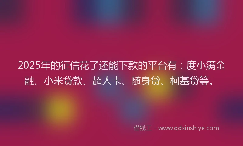 2025年的征信花了还能下款的平台有：度小满金融、小米贷款、超人卡、随身贷、柯基贷等。