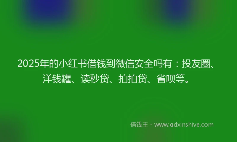 2025年的小红书借钱到微信安全吗有：投友圈、洋钱罐、读秒贷、拍拍贷、省呗等。