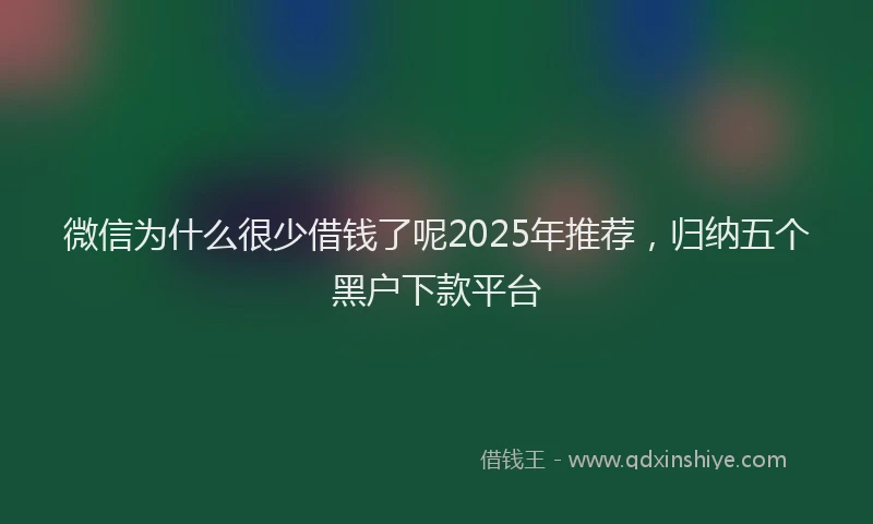 微信为什么很少借钱了呢2025年推荐，归纳五个黑户下款平台
