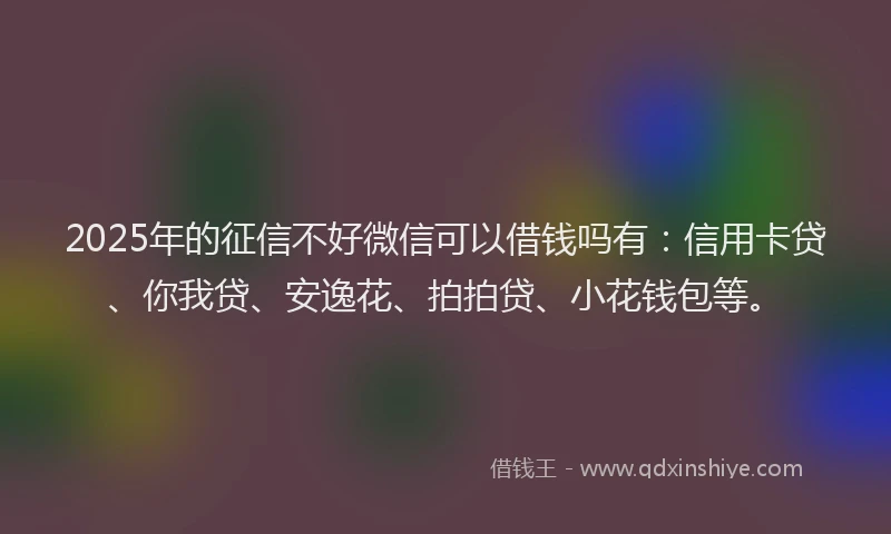 2025年的征信不好微信可以借钱吗有：信用卡贷、你我贷、安逸花、拍拍贷、小花钱包等。