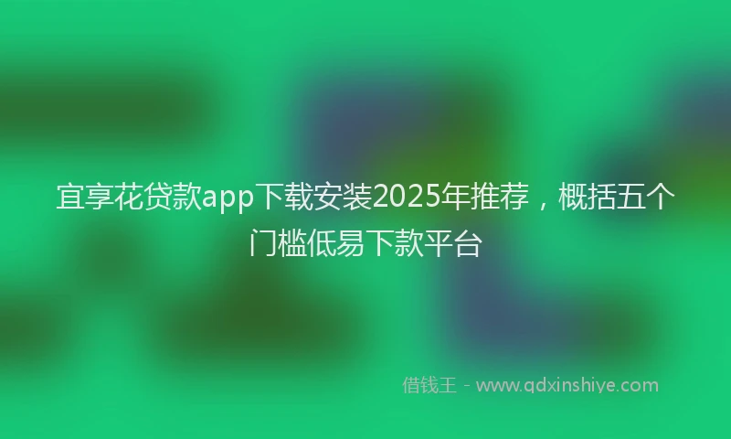 宜享花贷款app下载安装2025年推荐，概括五个门槛低易下款平台