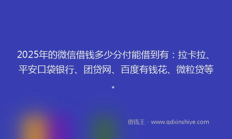 2025年的微信借钱多少分付能借到有：拉卡拉、平安口袋银行、团贷网、百度有钱花、微粒贷等。