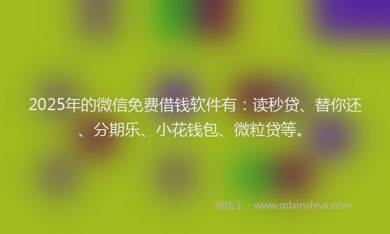 2025年的微信免费借钱软件有：读秒贷、替你还、分期乐、小花钱包、微粒贷等。