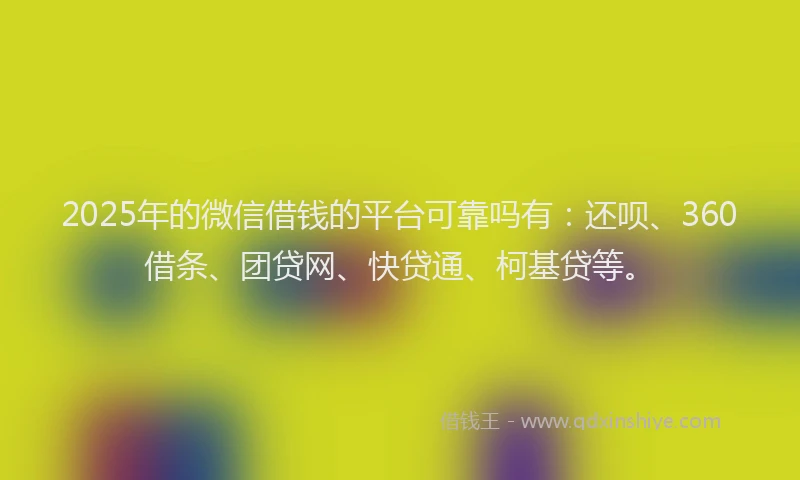 2025年的微信借钱的平台可靠吗有：还呗、360借条、团贷网、快贷通、柯基贷等。