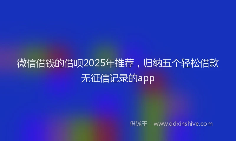 微信借钱的借呗2025年推荐，归纳五个轻松借款无征信记录的app