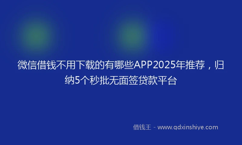 微信借钱不用下载的有哪些APP2025年推荐，归纳5个秒批无面签贷款平台