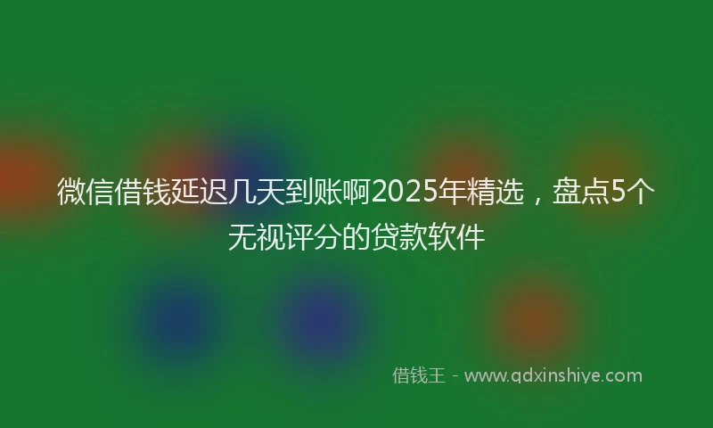 微信借钱延迟几天到账啊2025年精选，盘点5个无视评分的贷款软件