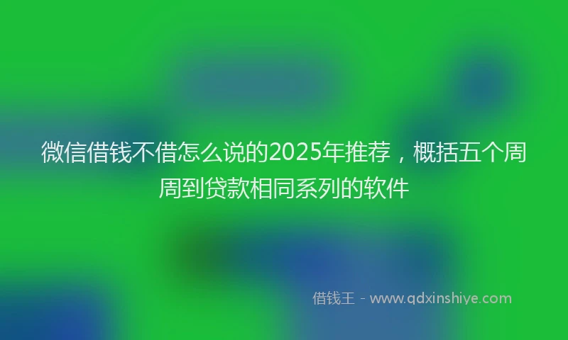 微信借钱不借怎么说的2025年推荐，概括五个周周到贷款相同系列的软件