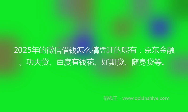 2025年的微信借钱怎么搞凭证的呢有：京东金融、功夫贷、百度有钱花、好期贷、随身贷等。