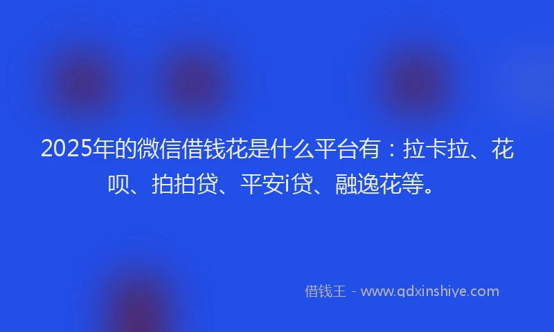 2025年的微信借钱花是什么平台有：拉卡拉、花呗、拍拍贷、平安i贷、融逸花等。