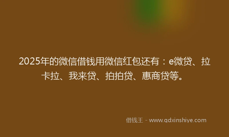 2025年的微信借钱用微信红包还有：e微贷、拉卡拉、我来贷、拍拍贷、惠商贷等。