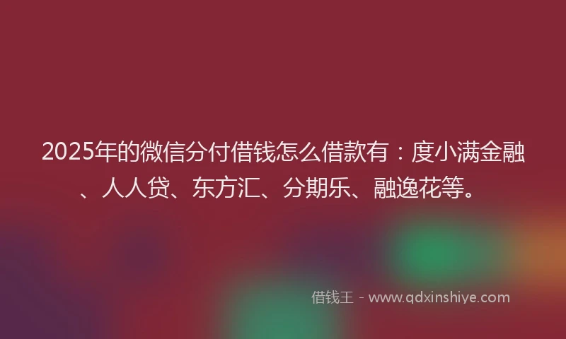 2025年的微信分付借钱怎么借款有：度小满金融、人人贷、东方汇、分期乐、融逸花等。