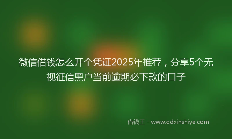 微信借钱怎么开个凭证2025年推荐，分享5个无视征信黑户当前逾期必下款的口子