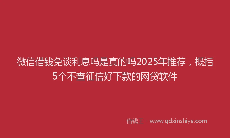 微信借钱免谈利息吗是真的吗2025年推荐，概括5个不查征信好下款的网贷软件