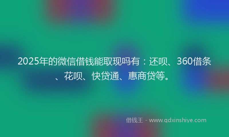 2025年的微信借钱能取现吗有：还呗、360借条、花呗、快贷通、惠商贷等。
