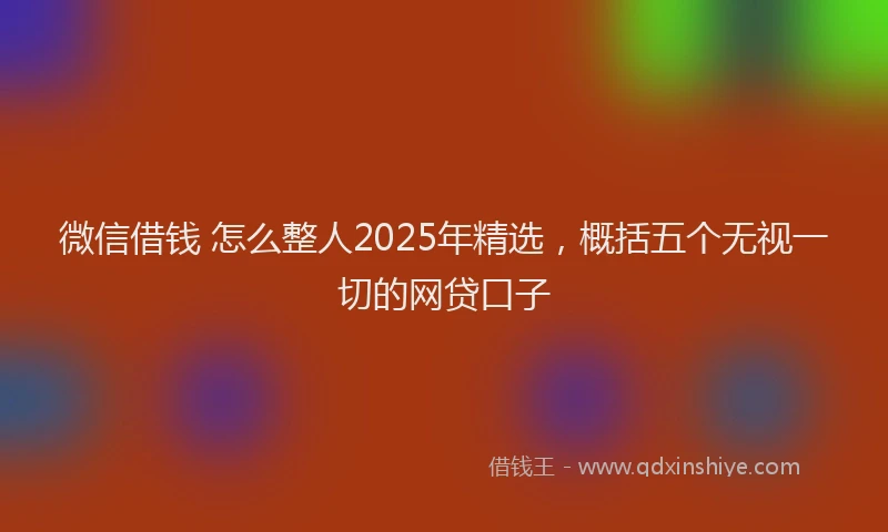微信借钱 怎么整人2025年精选，概括五个无视一切的网贷口子