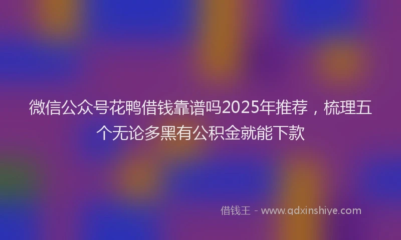 微信公众号花鸭借钱靠谱吗2025年推荐，梳理五个无论多黑有公积金就能下款