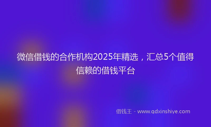 微信借钱的合作机构2025年精选，汇总5个值得信赖的借钱平台