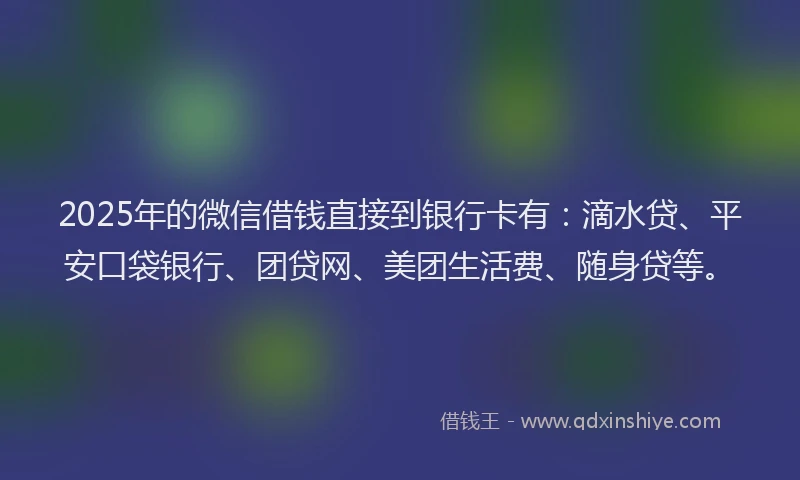 2025年的微信借钱直接到银行卡有：滴水贷、平安口袋银行、团贷网、美团生活费、随身贷等。