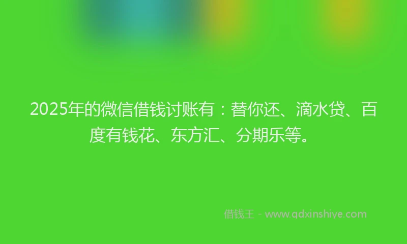 2025年的微信借钱讨账有：替你还、滴水贷、百度有钱花、东方汇、分期乐等。