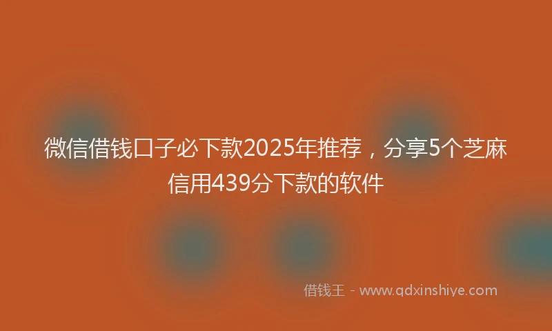 微信借钱口子必下款2025年推荐，分享5个芝麻信用439分下款的软件