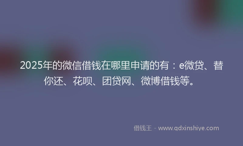 2025年的微信借钱在哪里申请的有：e微贷、替你还、花呗、团贷网、微博借钱等。