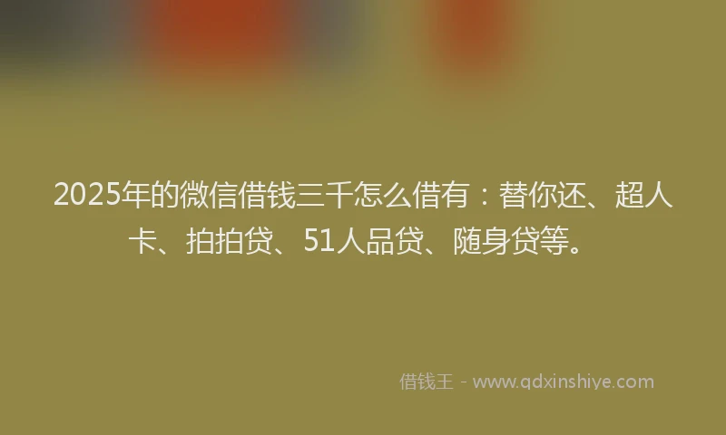 2025年的微信借钱三千怎么借有：替你还、超人卡、拍拍贷、51人品贷、随身贷等。