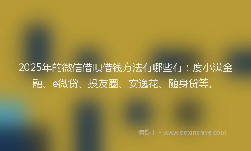 2025年的微信借呗借钱方法有哪些有：度小满金融、e微贷、投友圈、安逸花、随身贷等。