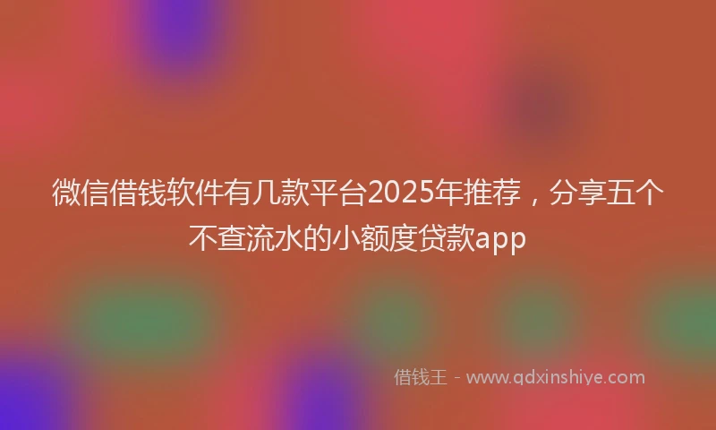 微信借钱软件有几款平台2025年推荐，分享五个不查流水的小额度贷款app