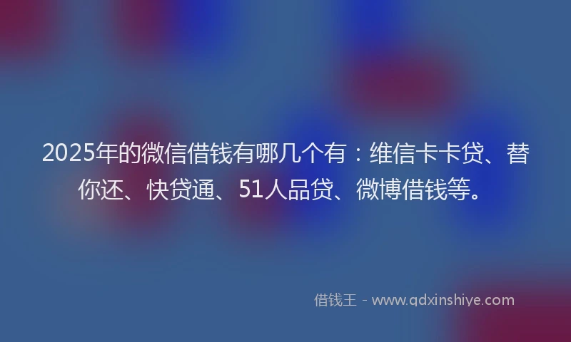 2025年的微信借钱有哪几个有：维信卡卡贷、替你还、快贷通、51人品贷、微博借钱等。