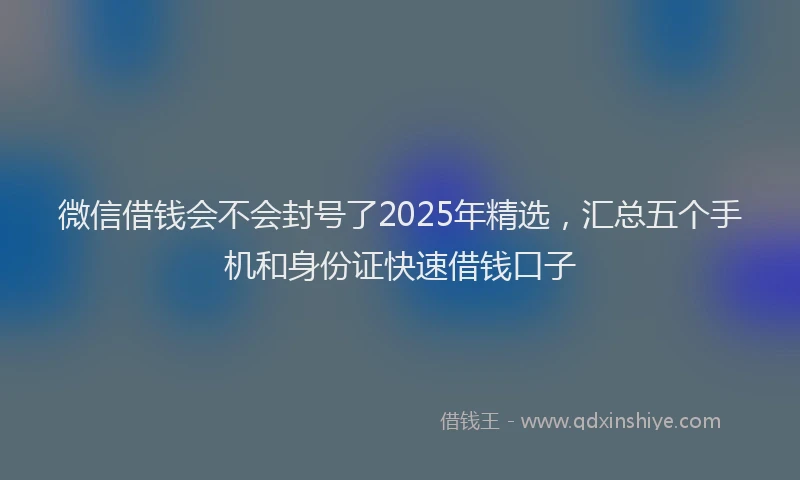 微信借钱会不会封号了2025年精选，汇总五个手机和身份证快速借钱口子