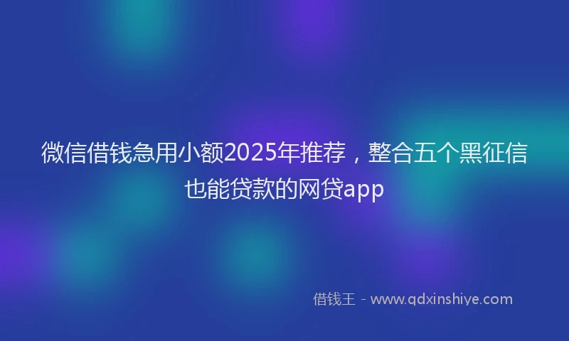微信借钱急用小额2025年推荐，整合五个黑征信也能贷款的网贷app