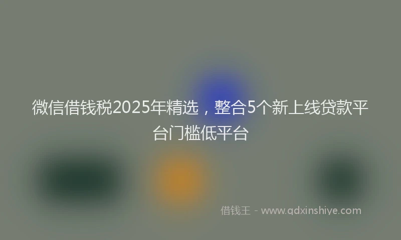 微信借钱税2025年精选，整合5个新上线贷款平台门槛低平台