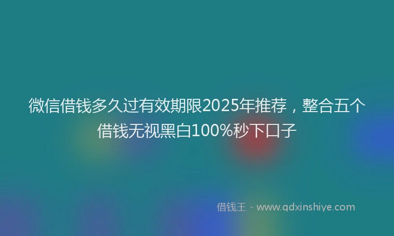 微信借钱多久过有效期限2025年推荐，整合五个借钱无视黑白100%秒下口子