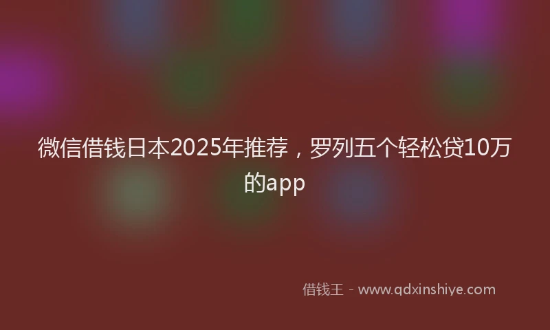微信借钱日本2025年推荐，罗列五个轻松贷10万的app
