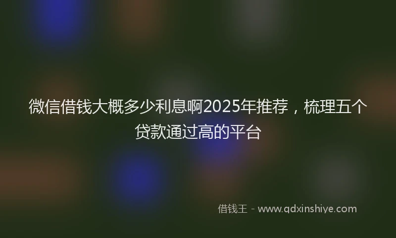 微信借钱大概多少利息啊2025年推荐，梳理五个贷款通过高的平台