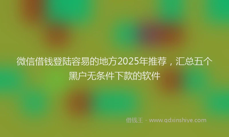 微信借钱登陆容易的地方2025年推荐，汇总五个黑户无条件下款的软件