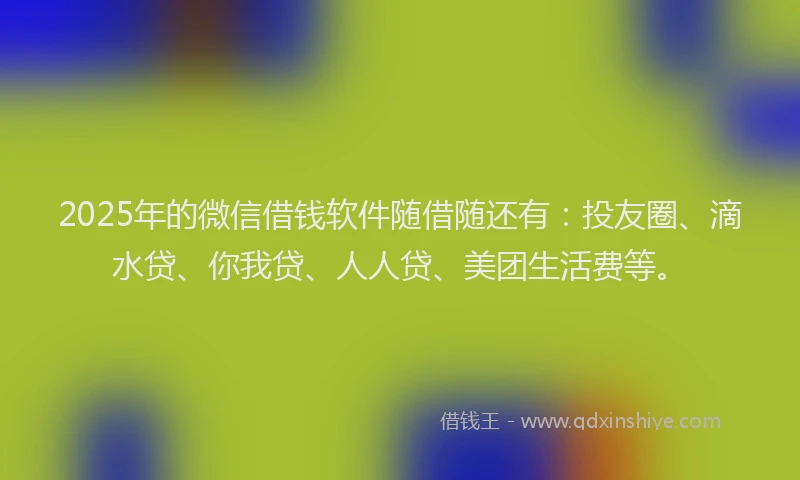 2025年的微信借钱软件随借随还有：投友圈、滴水贷、你我贷、人人贷、美团生活费等。