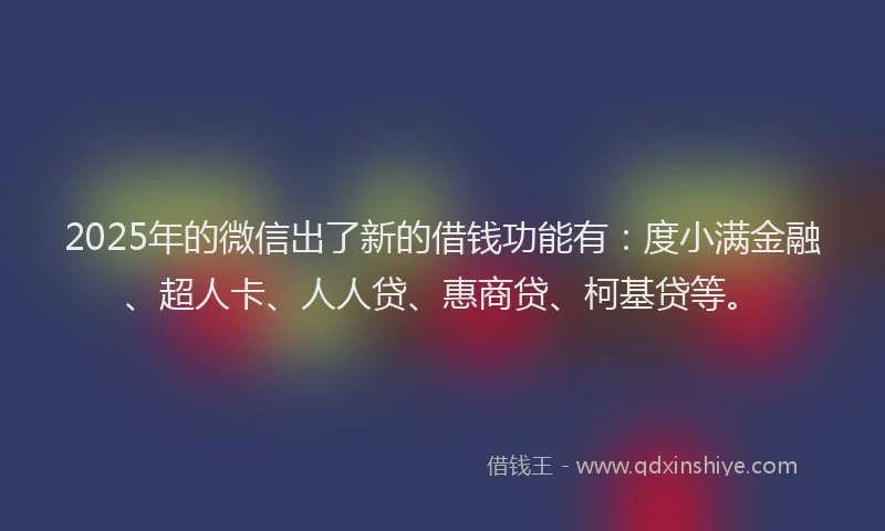 2025年的微信出了新的借钱功能有:度小满金融、超人卡、人人贷、惠商贷、柯基贷等。