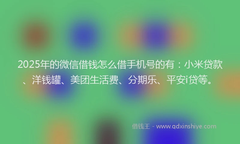 2025年的微信借钱怎么借手机号的有：小米贷款、洋钱罐、美团生活费、分期乐、平安i贷等。