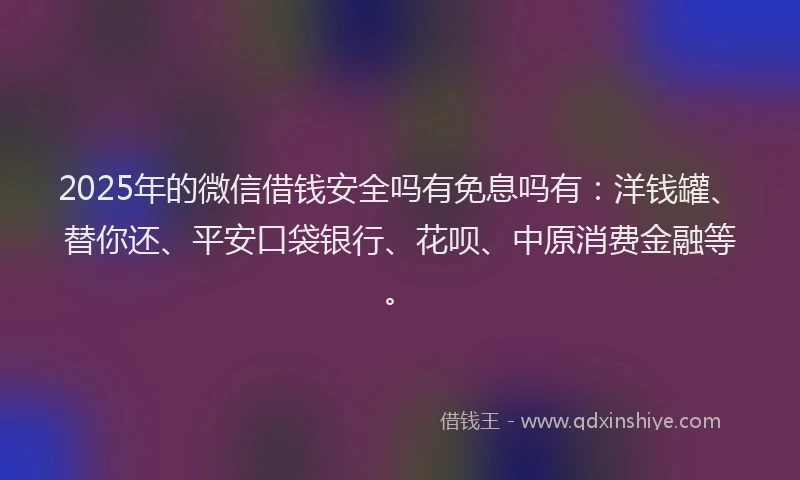 2025年的微信借钱安全吗有免息吗有：洋钱罐、替你还、平安口袋银行、花呗、中原消费金融等。