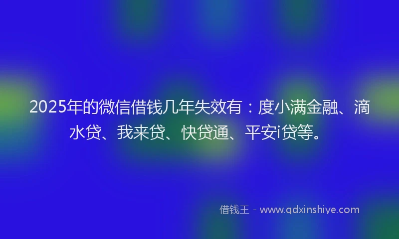 2025年的微信借钱几年失效有：度小满金融、滴水贷、我来贷、快贷通、平安i贷等。