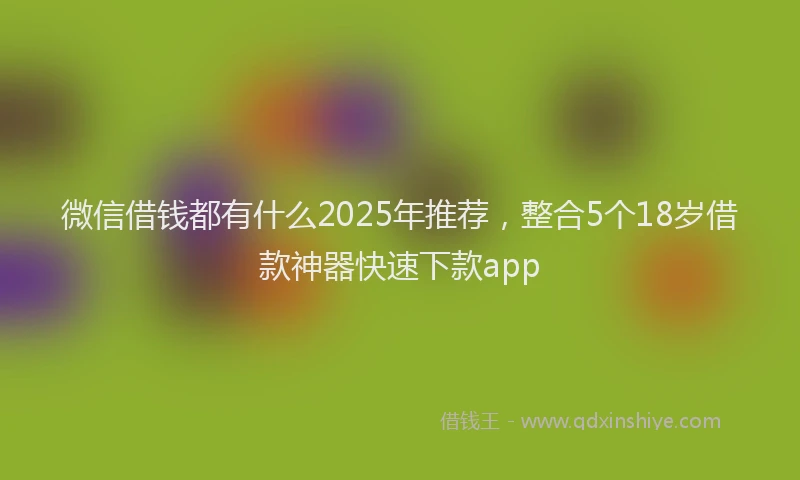 微信借钱都有什么2025年推荐，整合5个18岁借款神器快速下款app