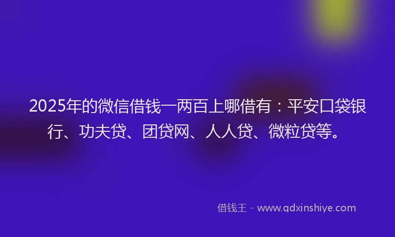 2025年的微信借钱一两百上哪借有：平安口袋银行、功夫贷、团贷网、人人贷、微粒贷等。