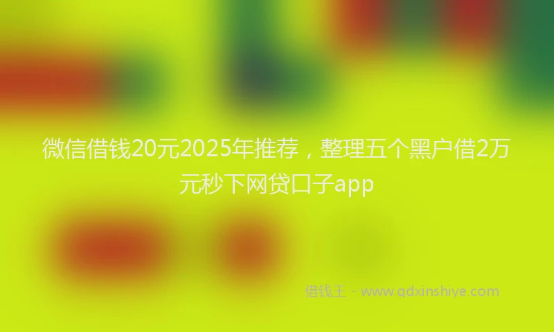 微信借钱20元2025年推荐，整理五个黑户借2万元秒下网贷口子app