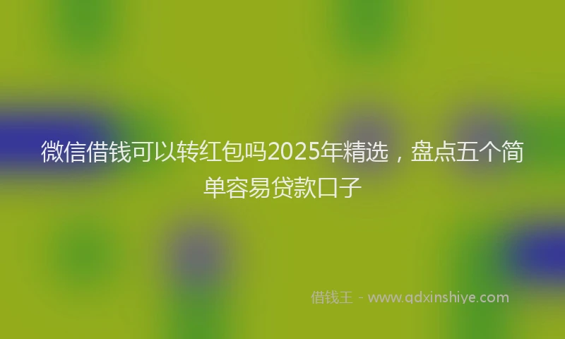 微信借钱可以转红包吗2025年精选，盘点五个简单容易贷款口子